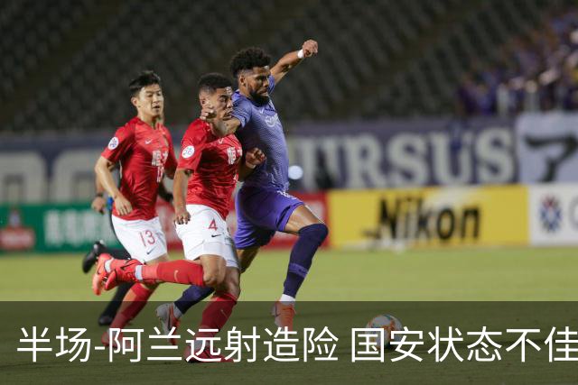 半场-阿兰远射造险 国安状态不佳暂0-0闷平东京