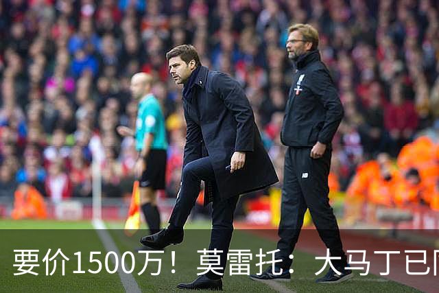 要价1500万！莫雷托：大马丁已同意加盟尤文，尤文想压价到1000万